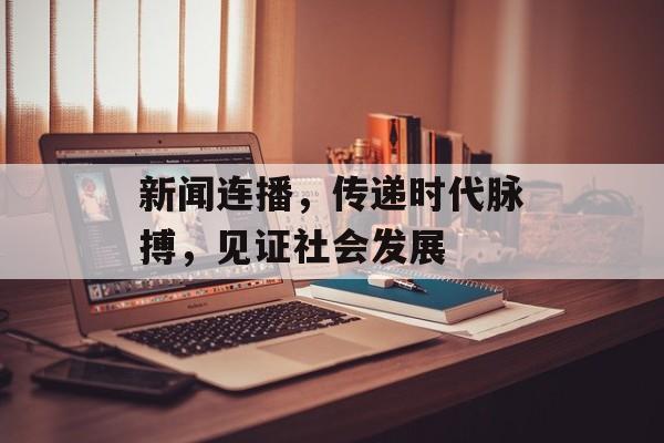 新闻连播，传递时代脉搏，见证社会发展