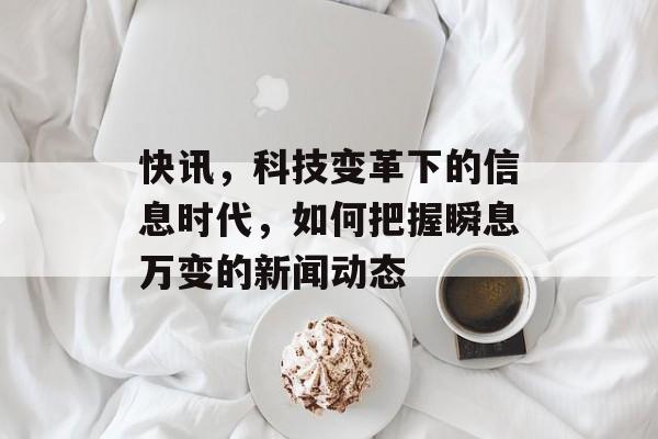 快讯，科技变革下的信息时代，如何把握瞬息万变的新闻动态