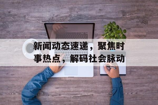新闻动态速递，聚焦时事热点，解码社会脉动