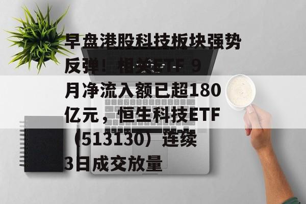 早盘港股科技板块强势反弹!相关ETF 9月净流入额已超180亿元,恒生科技ETF(513130)连续3日成交放量 早盘港股科技板块强势反弹!相关ETF 9月净流入额已超180亿元,恒生科技ETF(513130)连续3日成交放量