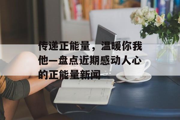 传递正能量，温暖你我他—盘点近期感动人心的正能量新闻