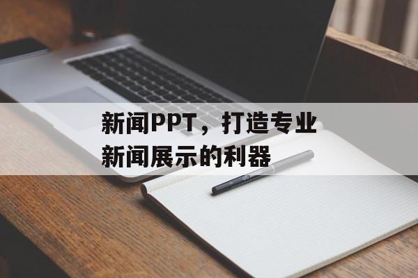 新闻PPT,打造专业新闻展示的利器 新闻PPT,打造专业新闻展示的利器