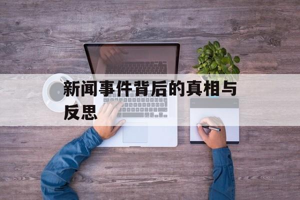 新闻事件背后的真相与反思 新闻事件背后的真相与反思
