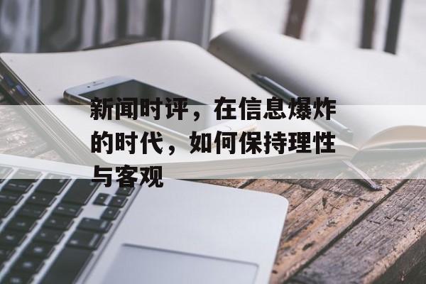 新闻时评,在信息爆炸的时代,如何保持理性与客观 新闻时评,在信息爆炸的时代,如何保持理性与客观