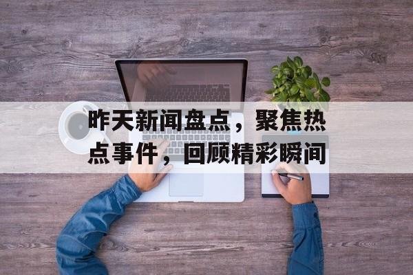 昨天新闻盘点,聚焦热点事件,回顾精彩瞬间 昨天新闻盘点,聚焦热点事件,回顾精彩瞬间