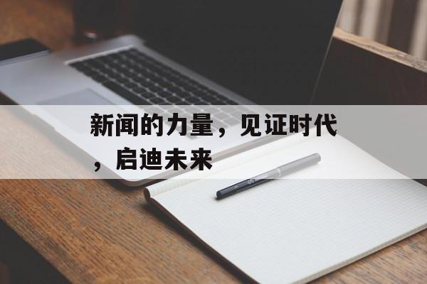 新闻的力量,见证时代,启迪未来 新闻的力量,见证时代,启迪未来