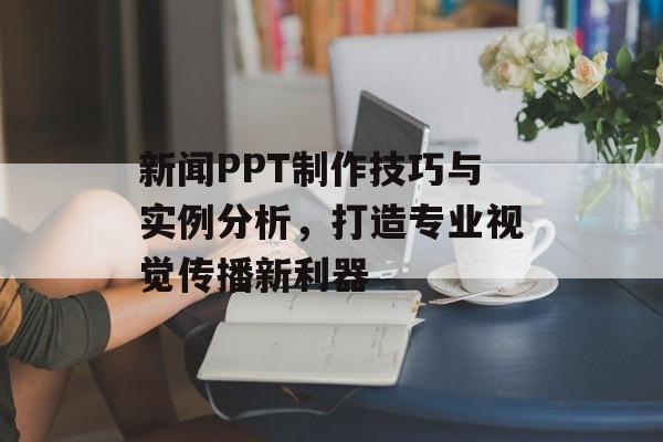新闻PPT制作技巧与实例分析,打造专业视觉传播新利器 新闻PPT制作技巧与实例分析,打造专业视觉传播新利器