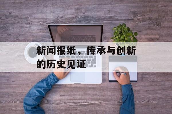 新闻报纸,传承与创新的历史见证 新闻报纸,传承与创新的历史见证