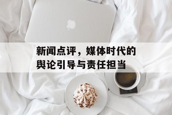 新闻点评，媒体时代的舆论引导与责任担当