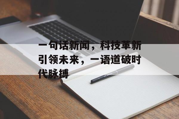 一句话新闻,科技革新引领未来,一语道破时代脉搏 一句话新闻,科技革新引领未来,一语道破时代脉搏