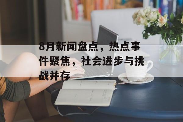 8月新闻盘点,热点事件聚焦,社会进步与挑战并存 8月新闻盘点,热点事件聚焦,社会进步与挑战并存