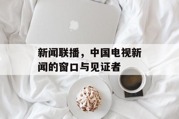 新闻联播，中国电视新闻的窗口与见证者