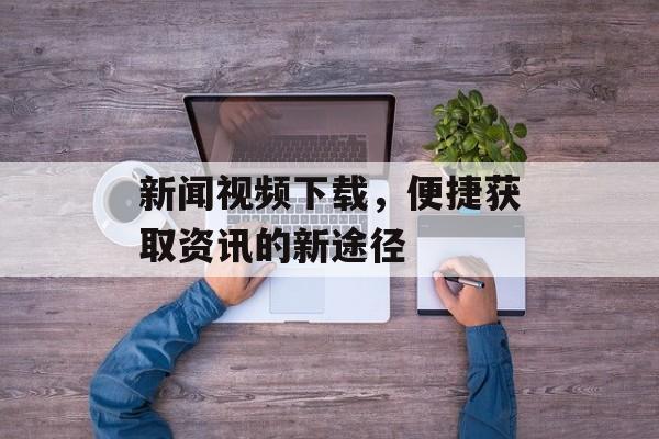 新闻视频下载，便捷获取资讯的新途径