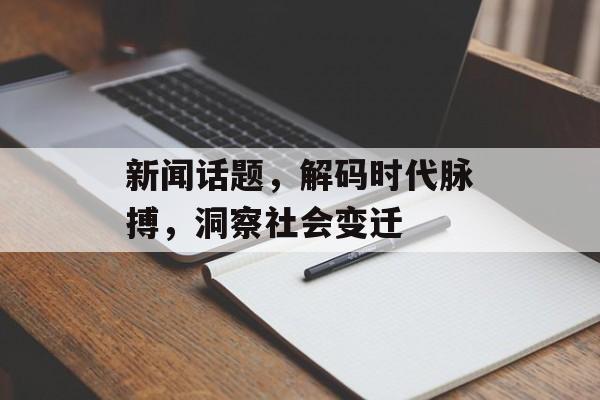 新闻话题，解码时代脉搏，洞察社会变迁