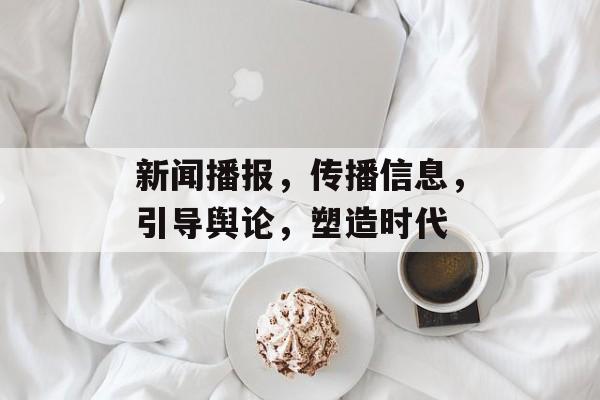 新闻播报，传播信息，引导舆论，塑造时代