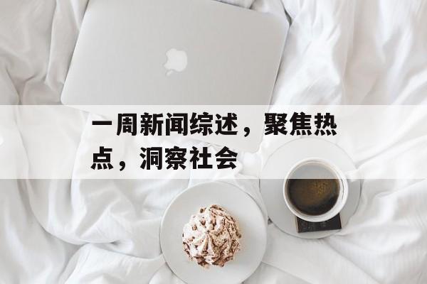 一周新闻综述,聚焦热点,洞察社会 一周新闻综述,聚焦热点,洞察社会