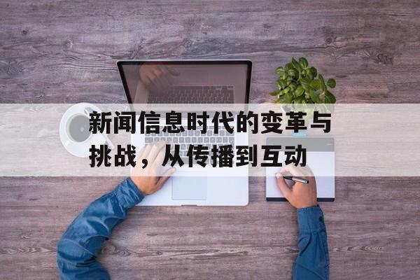 新闻信息时代的变革与挑战,从传播到互动 新闻信息时代的变革与挑战,从传播到互动