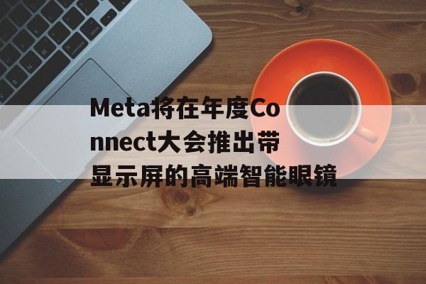 Meta将在年度Connect大会推出带显示屏的高端智能眼镜 Meta将在年度Connect大会推出带显示屏的高端智能眼镜