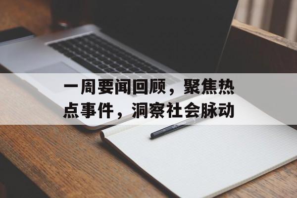 一周要闻回顾,聚焦热点事件,洞察社会脉动 一周要闻回顾,聚焦热点事件,洞察社会脉动