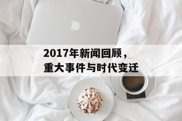 2017年新闻回顾，重大事件与时代变迁