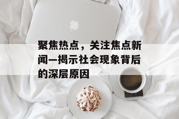 聚焦热点，关注焦点新闻—揭示社会现象背后的深层原因
