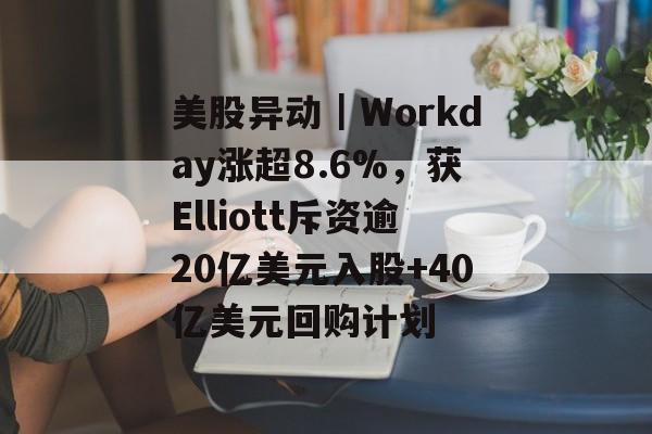 美股异动|Workday涨超8.6%,获Elliott斥资逾20亿美元入股+40亿美元回购计划 美股异动|Workday涨超8.6%,获Elliott斥资逾20亿美元入股+40亿美元回购计划