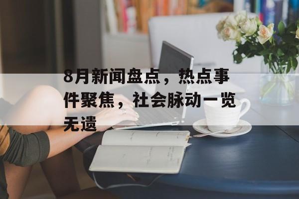 8月新闻盘点，热点事件聚焦，社会脉动一览无遗