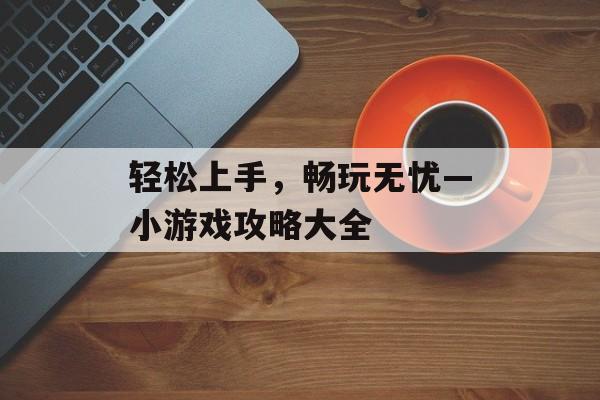 轻松上手，畅玩无忧—小游戏攻略大全