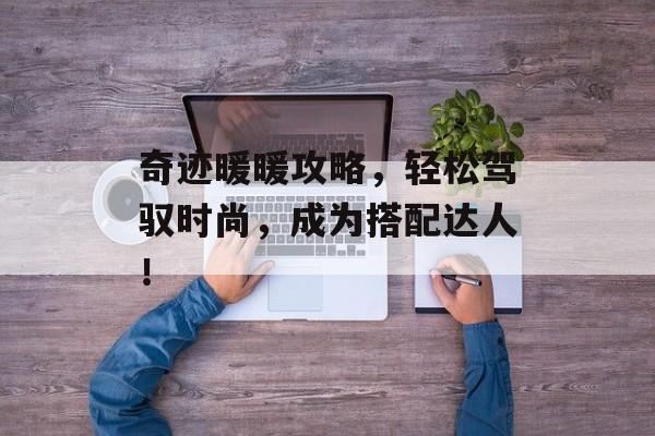 奇迹暖暖攻略,轻松驾驭时尚,成为搭配达人! 奇迹暖暖攻略,轻松驾驭时尚,成为搭配达人!