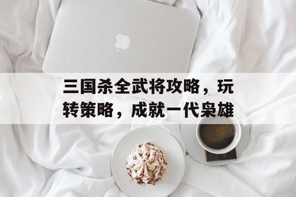 三国杀全武将攻略，玩转策略，成就一代枭雄