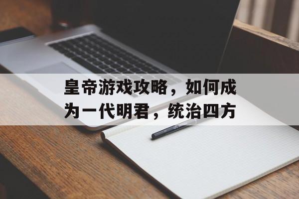 皇帝游戏攻略，如何成为一代明君，统治四方