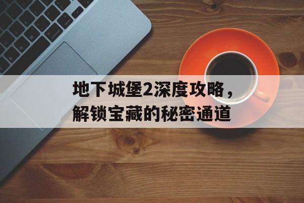 地下城堡2深度攻略，解锁宝藏的秘密通道