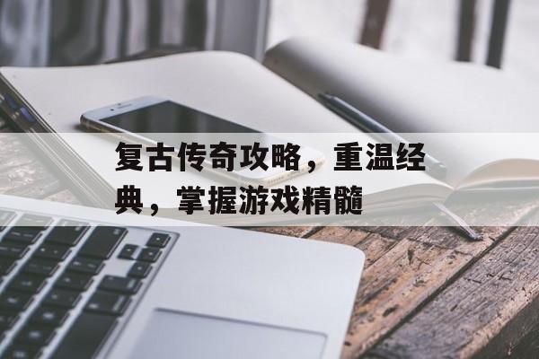 复古传奇攻略，重温经典，掌握游戏精髓