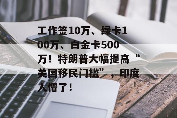 工作签10万、绿卡100万、白金卡500万!特朗普大幅提高“美国移民门槛”,印度人懵了! 工作签10万、绿卡100万、白金卡500万!特朗普大幅提高“美国移民门槛”,印度人懵了!