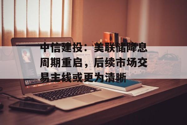 中信建投：美联储降息周期重启，后续市场交易主线或更为清晰