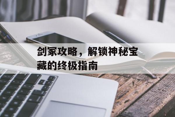剑冢攻略，解锁神秘宝藏的终极指南