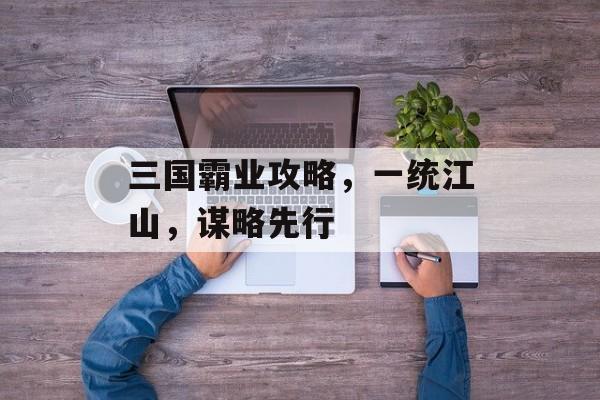 三国霸业攻略，一统江山，谋略先行