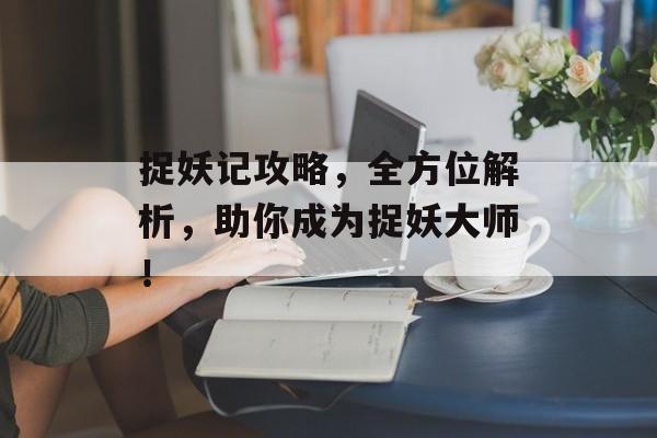 捉妖记攻略,全方位解析,助你成为捉妖大师! 捉妖记攻略,全方位解析,助你成为捉妖大师!