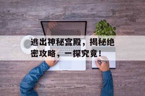逃出神秘宫殿,揭秘绝密攻略,一探究竟! 逃出神秘宫殿,揭秘绝密攻略,一探究竟!