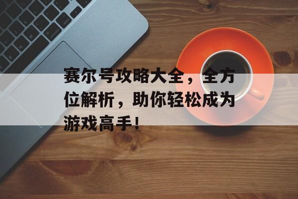 赛尔号攻略大全，全方位解析，助你轻松成为游戏高手！