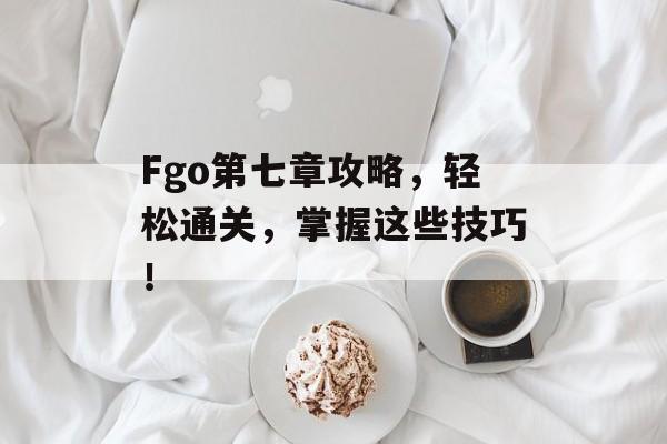 Fgo第七章攻略,轻松通关,掌握这些技巧! Fgo第七章攻略,轻松通关,掌握这些技巧!