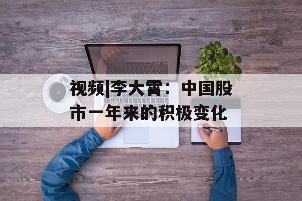 视频|李大霄:中国股市一年来的积极变化 视频|李大霄:中国股市一年来的积极变化