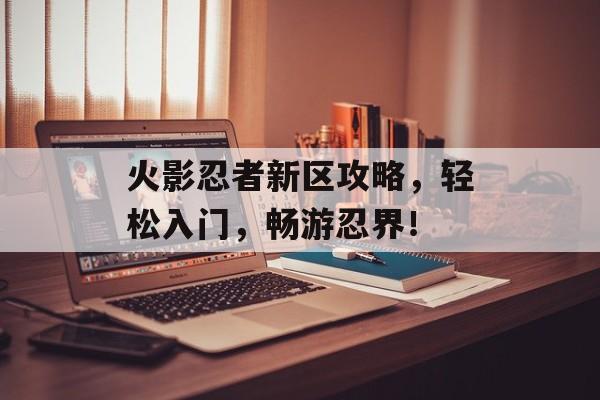 火影忍者新区攻略，轻松入门，畅游忍界！