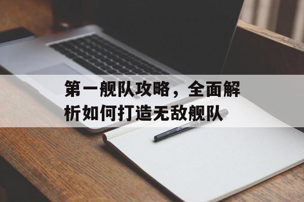 第一舰队攻略，全面解析如何打造无敌舰队
