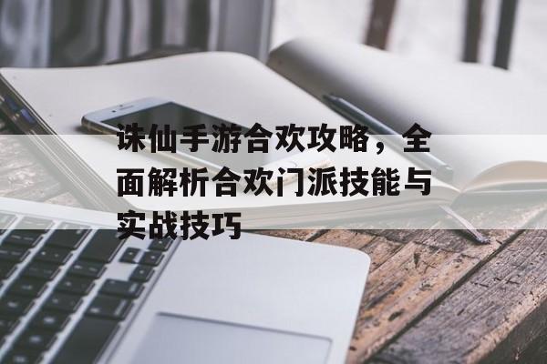 诛仙手游合欢攻略,全面解析合欢门派技能与实战技巧 诛仙手游合欢攻略,全面解析合欢门派技能与实战技巧