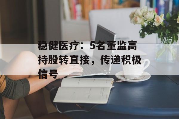 稳健医疗:5名董监高持股转直接,传递积极信号 稳健医疗:5名董监高持股转直接,传递积极信号
