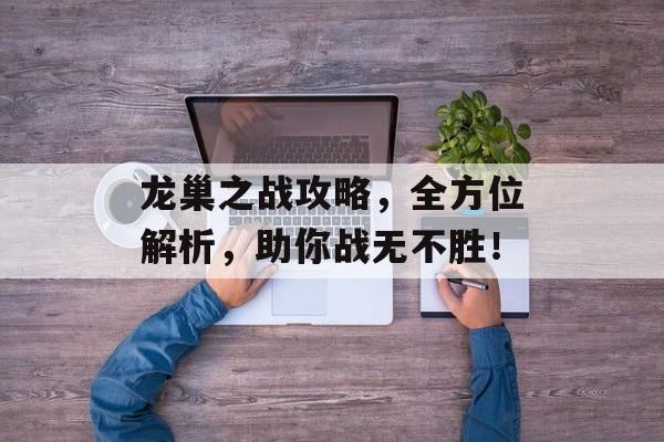 龙巢之战攻略,全方位解析,助你战无不胜! 龙巢之战攻略,全方位解析,助你战无不胜!
