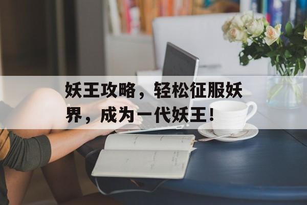妖王攻略,轻松征服妖界,成为一代妖王! 妖王攻略,轻松征服妖界,成为一代妖王!