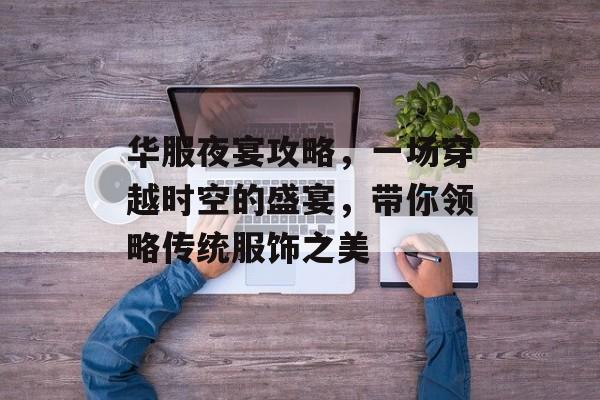 华服夜宴攻略，一场穿越时空的盛宴，带你领略传统服饰之美