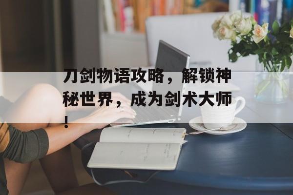 刀剑物语攻略,解锁神秘世界,成为剑术大师! 刀剑物语攻略,解锁神秘世界,成为剑术大师!